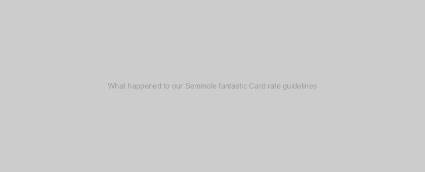 What happened to our Seminole fantastic Card rate guidelines